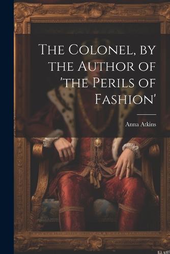 The Colonel, by the Author of 'the Perils of Fashion'