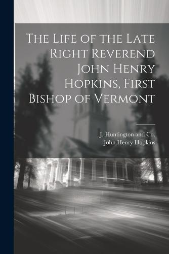 The Life of the Late Right Reverend John Henry Hopkins, First Bishop of Vermont