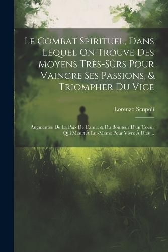 Le Combat Spirituel, Dans Lequel On Trouve Des Moyens Très-sûrs Pour Vaincre Ses Passions, & Triompher Du Vice