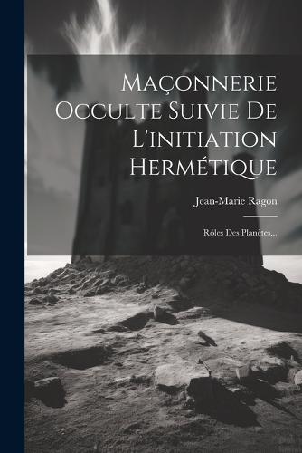 Maçonnerie Occulte Suivie De L'initiation Hermétique