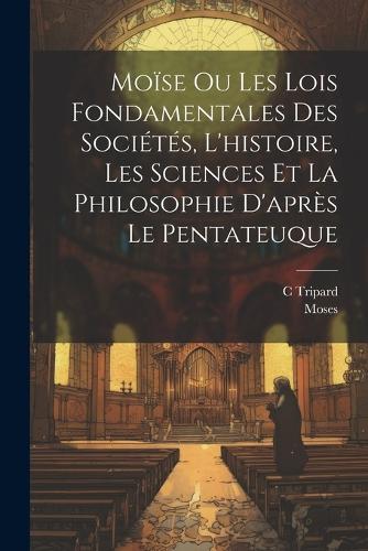 Moïse Ou Les Lois Fondamentales Des Sociétés, L'histoire, Les Sciences Et La Philosophie D'après Le Pentateuque