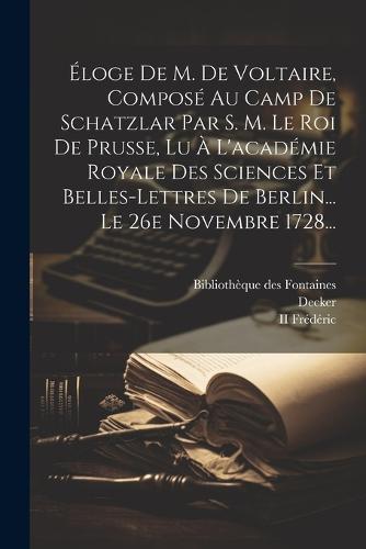 Éloge De M. De Voltaire, Composé Au Camp De Schatzlar Par S. M. Le Roi De Prusse, Lu À L'académie Royale Des Sciences Et Belles-lettres De Berlin... Le 26e Novembre 1728...