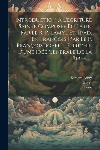 Introduction À L'ecriture Sainte Composée En Latin Par Le R. P. Lamy... Et Trad. En François [par Le P. François Boyer]... Enrichie D'une Idée Générale De La Bible......