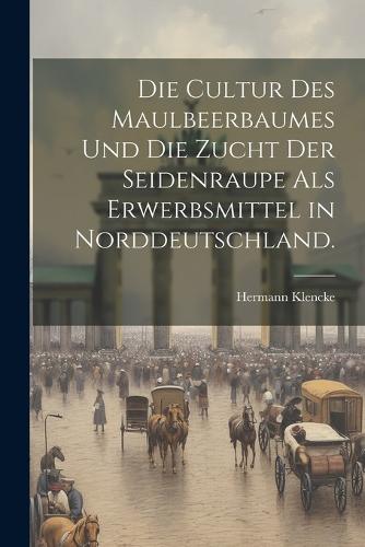 Die Cultur des Maulbeerbaumes und die Zucht der Seidenraupe als Erwerbsmittel in Norddeutschland.