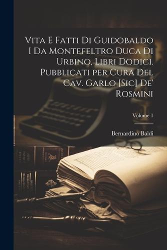 Vita e fatti di Guidobaldo I da Montefeltro duca di Urbino, libri dodici. Pubblicati per cura del cav. Garlo [sic] de' Rosmini; Volume 1