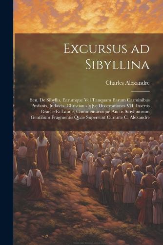 Excursus ad Sibyllina; seu, De Sibyllis, earumque vel tanquam earum carminibus profanis, judaicis, christianis[q]ve dissertationes VII. Insertis Graece et Latine, commentarioque auctis sibyllinorum gentilium fragmentis quae supersunt curante C. Alexandre