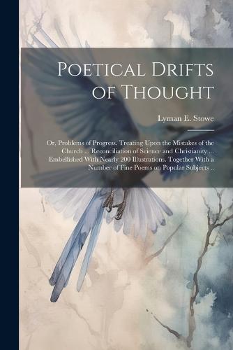 Poetical Drifts of Thought; or, Problems of Progress. Treating Upon the Mistakes of the Church ... Reconciliation of Science and Christianity ... Embellished With Nearly 200 Illustrations. Together With a Number of Fine Poems on Popular Subjects ..