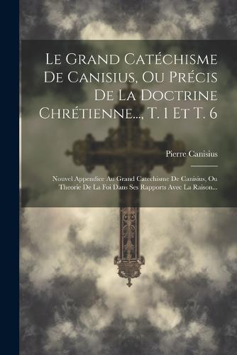 Le Grand Catéchisme De Canisius, Ou Précis De La Doctrine Chrétienne..., T. 1 Et T. 6