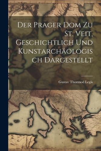 Der Prager Dom zu St. Veit, Geschichtlich und Kunstarchäologisch Dargestellt