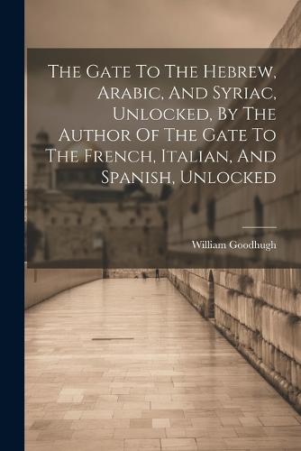 The Gate To The Hebrew, Arabic, And Syriac, Unlocked, By The Author Of The Gate To The French, Italian, And Spanish, Unlocked