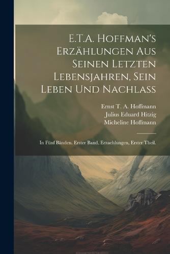 E.T.A. Hoffman's Erzählungen Aus Seinen Letzten Lebensjahren, Sein Leben Und Nachlaß