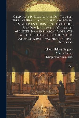 Gespräch In Dem Reiche Der Todten Über Die Bibel Und Talmud, Zwischen Dem Seeligen Herrn Doctor Luther Und Dem Berühmten Jüdischen Ausleger, Namens Raschi, Oder, Wie Wir Christen Solchen Heissen, R. Salomon Jarchi, Aus Franckreich Gebürtig