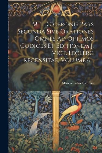 M. T. Ciceronis Pars Secunda Sive Orationes Omnes Ad Optimos Codices Et Editionem J. Vict. Leclerc Recensitae, Volume 6...