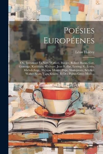 Poésies Européenes; Ou, Imitations En Vers D'alfieri, Burger, Robert Burns, Gay, Gonzaga, Karamsin, Koerner, Jean Kollar, Lessing, G. Lewis, Michel-Ange, Thomas Moore, Pope, Shakspeare, Schiller, Walter-Scott, Voss, Yriarte, Et Des Poètes Grecs Mode...