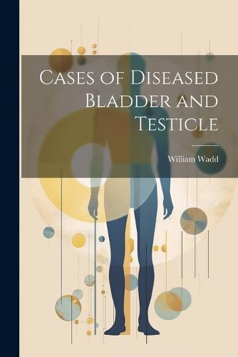 Cases of Diseased Bladder and Testicle