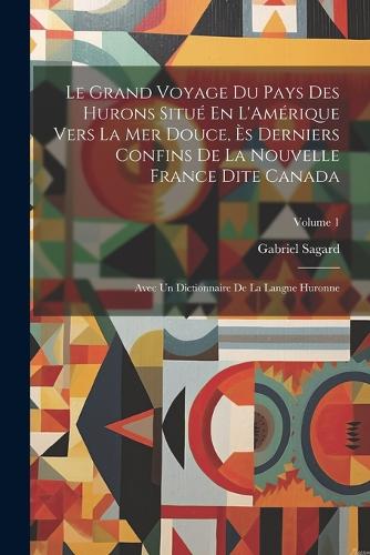 Le Grand Voyage Du Pays Des Hurons Situé En L'Amérique Vers La Mer Douce, Ès Derniers Confins De La Nouvelle France Dite Canada