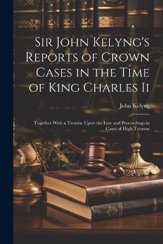 Sir John Kelyng's Reports of Crown Cases in the Time of King Charles Ii