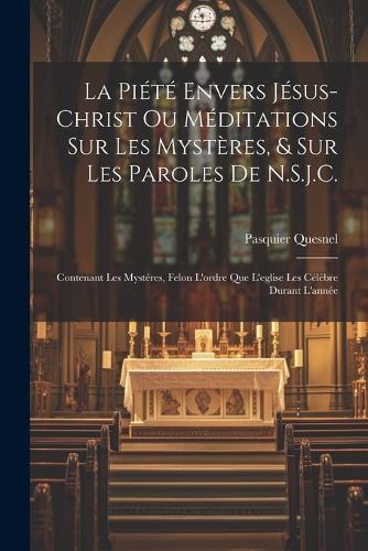 La Piété Envers Jésus-Christ Ou Méditations Sur Les Mystères, & Sur Les Paroles De N.S.J.C.