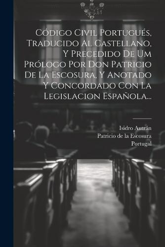 Código Civil Portugués, Traducido Al Castellano, Y Precedido De Um Prólogo Por Don Patricio De La Escosura, Y Anotado Y Concordado Con La Legislacion Española...