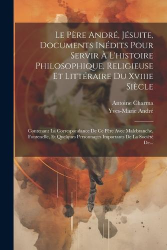Le Père André, Jésuite, Documents Inédits Pour Servir À L'histoire Philosophique, Religieuse Et Littéraire Du Xviiie Siècle