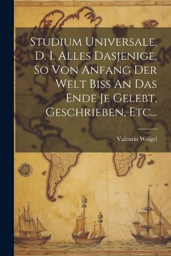 Studium Universale, D. I. Alles Dasjenige, So Von Anfang Der Welt Biss An Das Ende Je Gelebt, Geschrieben, Etc...