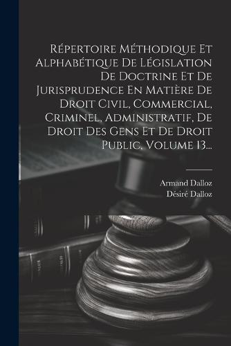 Répertoire Méthodique Et Alphabétique De Législation De Doctrine Et De Jurisprudence En Matière De Droit Civil, Commercial, Criminel, Administratif, De Droit Des Gens Et De Droit Public, Volume 13...
