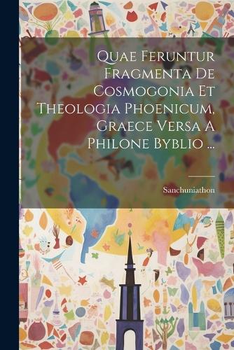 Quae Feruntur Fragmenta De Cosmogonia Et Theologia Phoenicum, Graece Versa A Philone Byblio ...