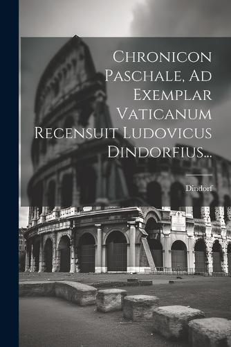 Chronicon Paschale, Ad Exemplar Vaticanum Recensuit Ludovicus Dindorfius...