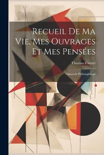 Recueil De Ma Vie, Mes Ouvrages Et Mes Pensées