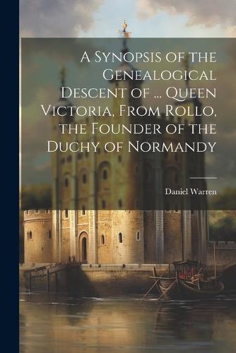 A Synopsis of the Genealogical Descent of ... Queen Victoria, From Rollo, the Founder of the Duchy of Normandy