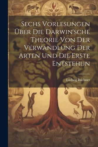 Sechs Vorlesungen über die Darwin'sche Theorie von der Verwandlung der Arten und die erste Entstehun