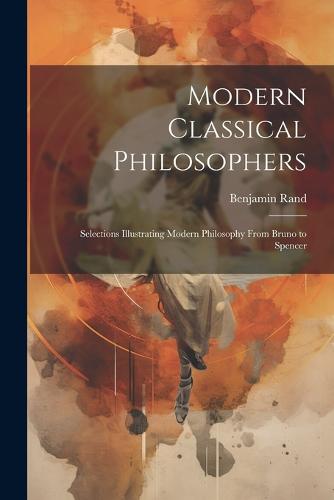 Modern Classical Philosophers; Selections Illustrating Modern Philosophy From Bruno to Spencer