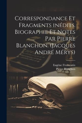 Correspondance et fragments inédits. Biographie et notes par Pierre Blanchon. (Jacques André Mérys)