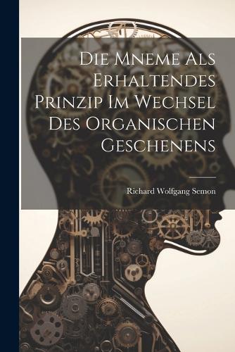 Die Mneme Als Erhaltendes Prinzip im Wechsel des Organischen Geschenens