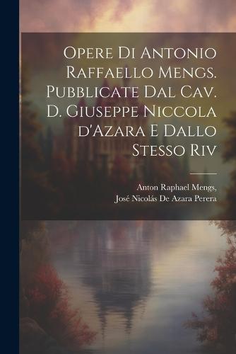 Opere di Antonio Raffaello Mengs. Pubblicate dal cav. d. Giuseppe Niccola d'Azara e dallo stesso riv