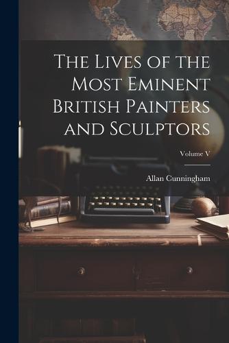 The Lives of the Most Eminent British Painters and Sculptors; Volume V