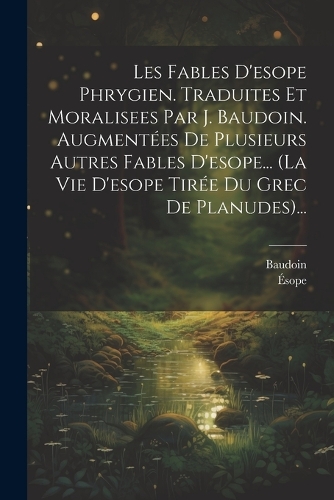 Les Fables D'esope Phrygien. Traduites Et Moralisees Par J. Baudoin. Augmentées De Plusieurs Autres Fables D'esope... (la Vie D'esope Tirée Du Grec De Planudes)...