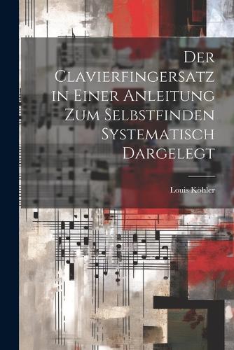 Der Clavierfingersatz in einer Anleitung zum Selbstfinden systematisch dargelegt