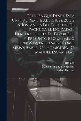 Defensa Que Desde Esta Capital Remite Al Sr. Juez 20 De 1a. Instancia Del Distrito De Pachuca El Lic. Rafael Herrera, Hecha En Favor Del Presunto Reo D. Emilio Ordoñez, Procesado Como Responsable Del Homicidio De Manuel Escamilla...