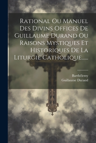Rational Ou Manuel Des Divins Offices De Guillaume Durand Ou Raisons Mystiques Et Historiques De La Liturgie Catholique......