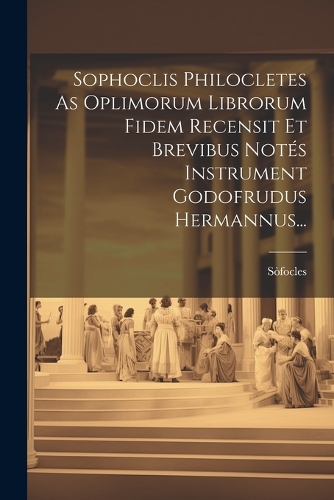 Sophoclis Philocletes As Oplimorum Librorum Fidem Recensit Et Brevibus Notés Instrument Godofrudus Hermannus...