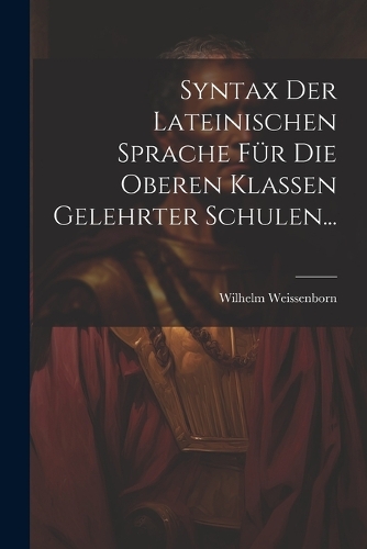 Syntax der Lateinischen Sprache für die Oberen Klassen Gelehrter Schulen...