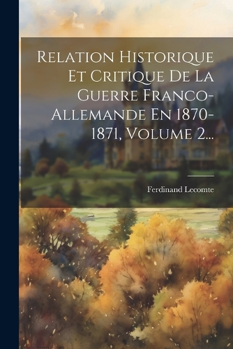 Relation Historique Et Critique De La Guerre Franco-allemande En 1870-1871, Volume 2...