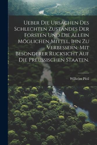 Ueber die Ursachen des schlechten Zustandes der Forsten und die allein möglichen Mittel, ihn zu verbessern, mit besonderer Rucksicht auf die Preußischen Staaten.