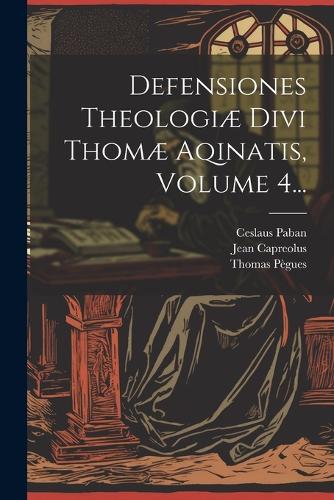 Defensiones Theologiæ Divi Thomæ Aqinatis, Volume 4...