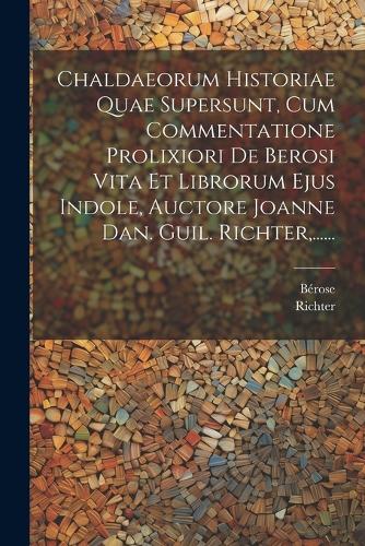 Chaldaeorum Historiae Quae Supersunt, Cum Commentatione Prolixiori De Berosi Vita Et Librorum Ejus Indole, Auctore Joanne Dan. Guil. Richter, ......