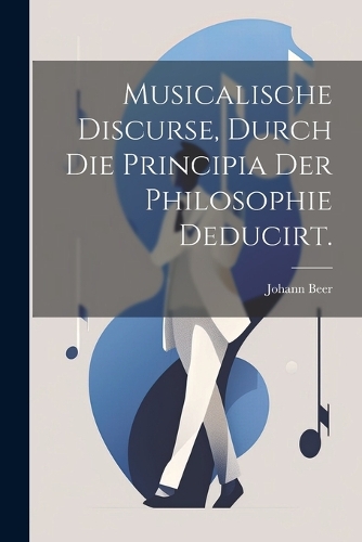 Musicalische Discurse, durch die Principia der Philosophie deducirt.