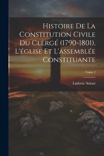 Histoire de la constitution civile du clergé (1790-1801), l'église et l'assemblée constituante; Tome 2