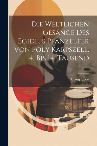 Die Weltlichen Gesänge Des Egidius Pfanzelter Von Poly Karpszell. 4. Bis 14. Tausend