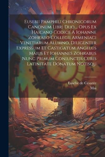 Eusebii Pamphili Chronicorum Canonum Libri Duo.... Opus Ex Haicano Codice A Iohanne Zohrabo Collegii Armeniaci Venetiarum Alumno, Diligenter Expressum Et Castigatum Angelus Maius Et Iohannes Zohrabus Nunc Primum Coniunctis Curis Latinitate Donatum Notisqu